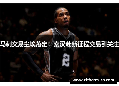 马刺交易尘埃落定！索汉赴新征程交易引关注